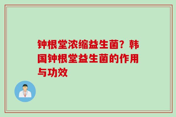 钟根堂浓缩益生菌?韩国钟根堂益生菌的作用与功效 钟根堂浓缩益生菌?韩国钟根堂益生菌的作用与功效