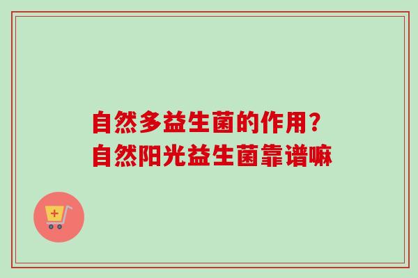 自然多益生菌的作用？自然阳光益生菌靠谱嘛