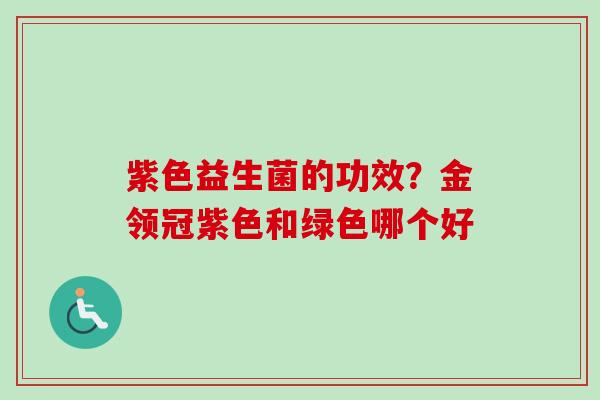 紫色益生菌的功效？金领冠紫色和绿色哪个好