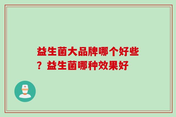 益生菌大品牌哪个好些?益生菌哪种效果好 益生菌大品牌哪个好些?益生菌哪种效果好