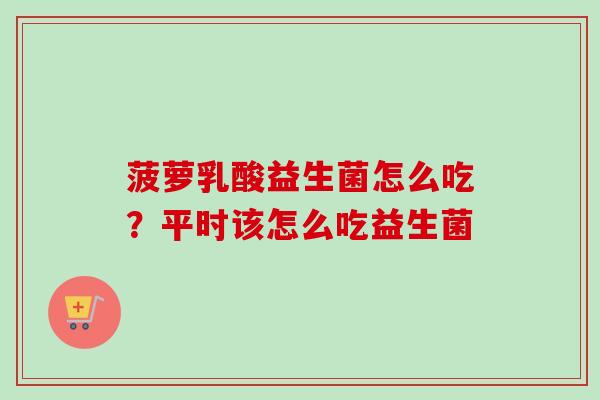 菠萝乳酸益生菌怎么吃？平时该怎么吃益生菌