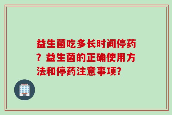 益生菌吃多长时间停药?益生菌的正确使用方法和停药注意事项? 益生菌吃多长时间停药?益生菌的正确使用方法和停药注意事项?