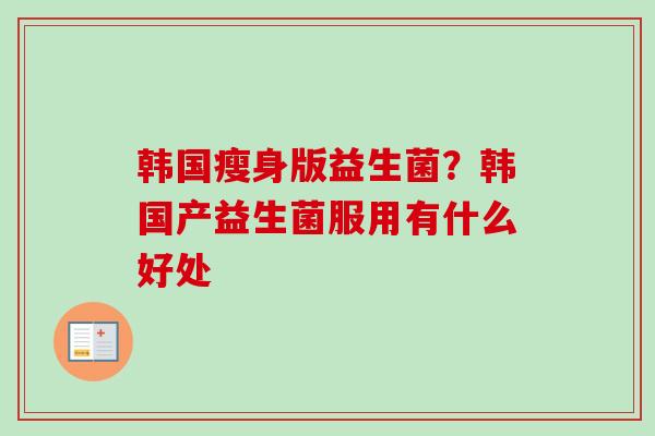 韩国瘦身版益生菌?韩国产益生菌服用有什么好处 韩国瘦身版益生菌?韩国产益生菌服用有什么好处
