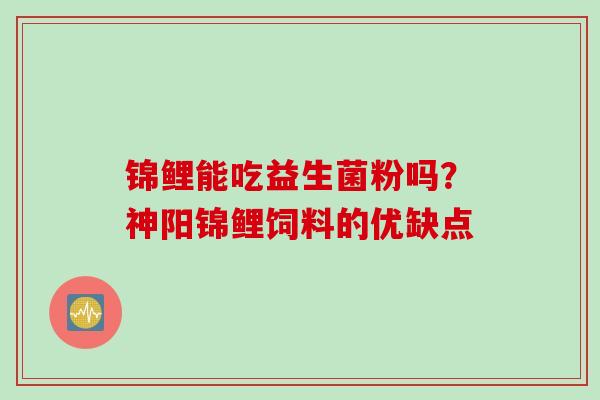 锦鲤能吃益生菌粉吗?神阳锦鲤饲料的优缺点 锦鲤能吃益生菌粉吗?神阳锦鲤饲料的优缺点