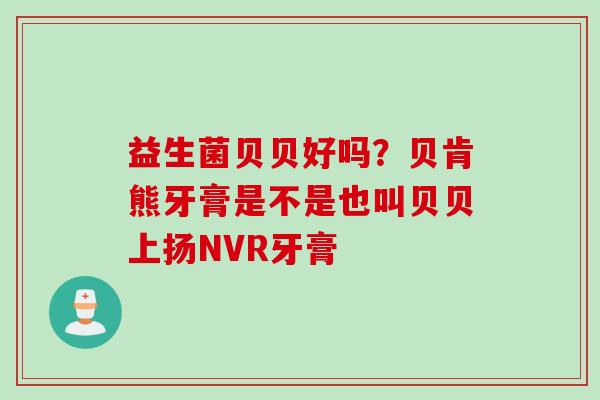 益生菌贝贝好吗?贝肯熊牙膏是不是也叫贝贝上扬NVR牙膏 益生菌贝贝好吗?贝肯熊牙膏是不是也叫贝贝上扬NVR牙膏