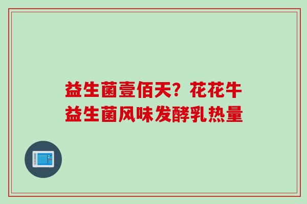 益生菌壹佰天?花花牛益生菌风味发酵乳热量 益生菌壹佰天?花花牛益生菌风味发酵乳热量