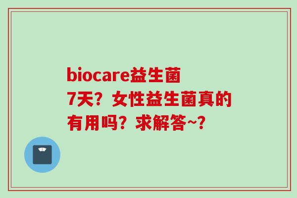 biocare益生菌7天?女性益生菌真的有用吗?求解答~? biocare益生菌7天?女性益生菌真的有用吗?求解答~?