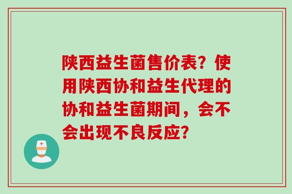 陕西益生菌售价表?使用陕西协和益生代理的协和益生菌期间,会不会出现不良反应? 陕西益生菌售价表?使用陕西协和益生代理的协和益生菌期间,会不会出现不良反应?