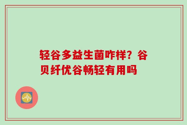 轻谷多益生菌咋样?谷贝纤优谷畅轻有用吗 轻谷多益生菌咋样?谷贝纤优谷畅轻有用吗