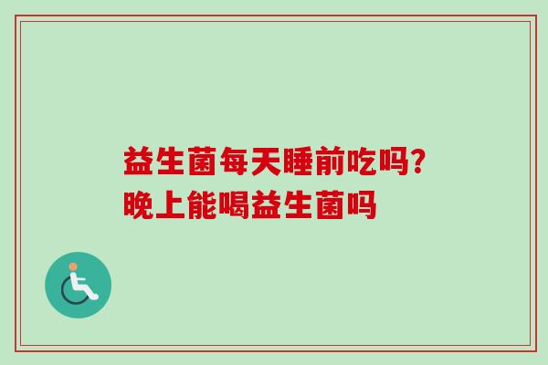 益生菌每天睡前吃吗?晚上能喝益生菌吗 益生菌每天睡前吃吗?晚上能喝益生菌吗