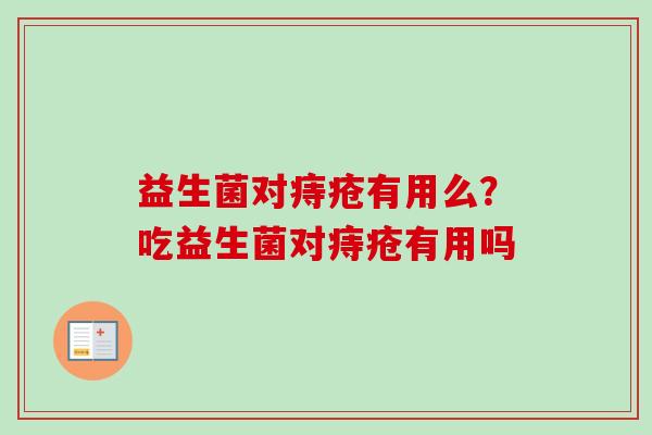益生菌对痔疮有用么?吃益生菌对痔疮有用吗 益生菌对痔疮有用么?吃益生菌对痔疮有用吗
