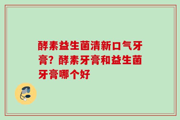 酵素益生菌清新口气牙膏？酵素牙膏和益生菌牙膏哪个好
