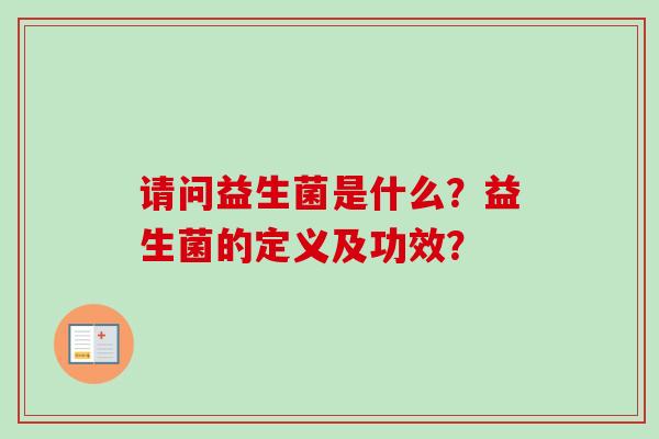 请问益生菌是什么?益生菌的定义及功效? 请问益生菌是什么?益生菌的定义及功效?