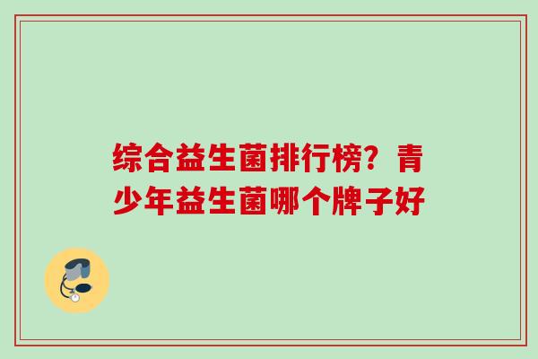 综合益生菌排行榜?青少年益生菌哪个牌子好 综合益生菌排行榜?青少年益生菌哪个牌子好