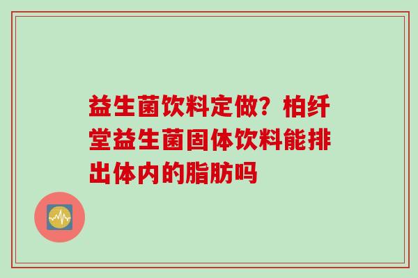 益生菌饮料定做？柏纤堂益生菌固体饮料能排出体内的脂肪吗
