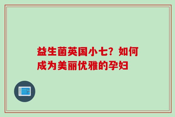 益生菌英国小七？如何成为美丽优雅的孕妇
