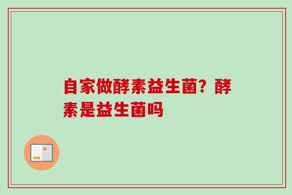 自家做酵素益生菌?酵素是益生菌吗 自家做酵素益生菌?酵素是益生菌吗