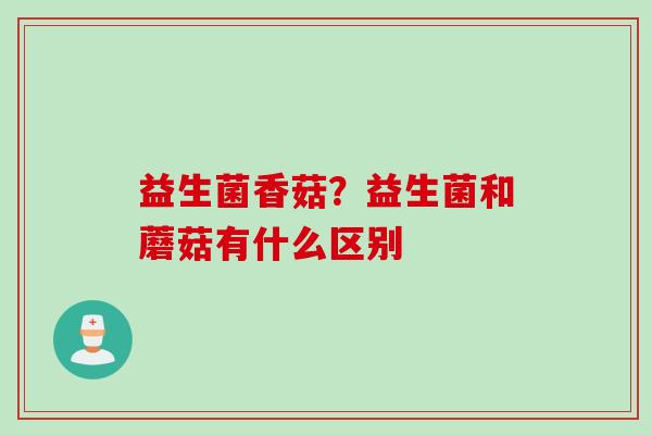 益生菌香菇？益生菌和蘑菇有什么区别