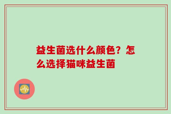 益生菌选什么颜色?怎么选择猫咪益生菌 益生菌选什么颜色?怎么选择猫咪益生菌