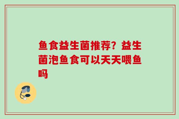 鱼食益生菌推荐？益生菌泡鱼食可以天天喂鱼吗