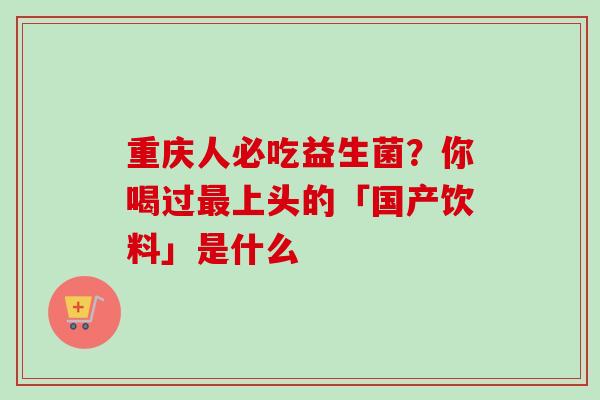 重庆人必吃益生菌?你喝过上头的「国产饮料」是什么 重庆人必吃益生菌?你喝过上头的「国产饮料」是什么