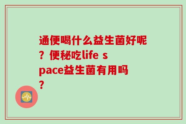 通便喝什么益生菌好呢？吃life space益生菌有用吗？