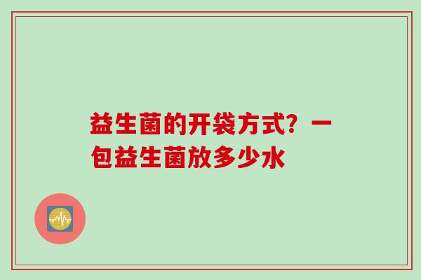 益生菌的开袋方式?一包益生菌放多少水 益生菌的开袋方式?一包益生菌放多少水