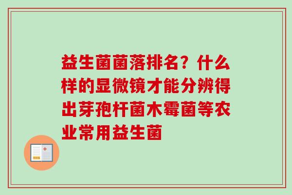 益生菌菌落排名?什么样的显微镜才能分辨得出芽孢杆菌木霉菌等农业常用益生菌 益生菌菌落排名?什么样的显微镜才能分辨得出芽孢杆菌木霉菌等农业常用益生菌