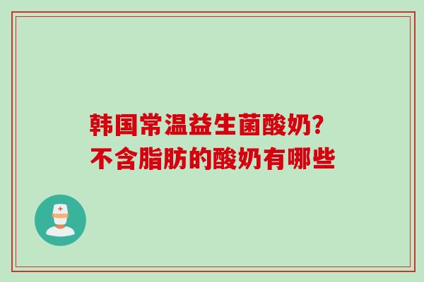 韩国常温益生菌酸奶?不含脂肪的酸奶有哪些 韩国常温益生菌酸奶?不含脂肪的酸奶有哪些