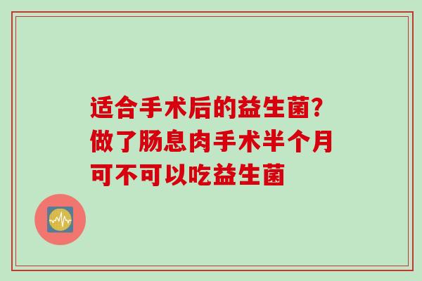 适合手术后的益生菌?做了肠息肉手术半个月可不可以吃益生菌 适合手术后的益生菌?做了肠息肉手术半个月可不可以吃益生菌