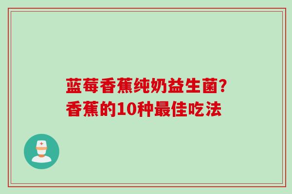 蓝莓香蕉纯奶益生菌?香蕉的10种佳吃法 蓝莓香蕉纯奶益生菌?香蕉的10种佳吃法