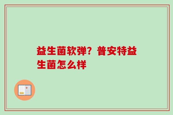 益生菌软弹?普安特益生菌怎么样 益生菌软弹?普安特益生菌怎么样