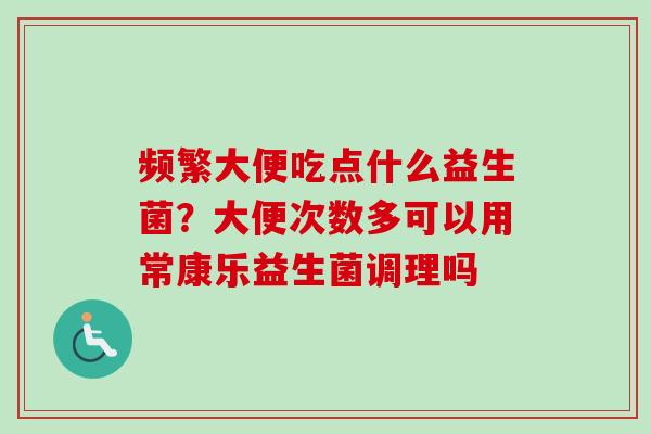 频繁大便吃点什么益生菌?大便次数多可以用常康乐益生菌调理吗 频繁大便吃点什么益生菌?大便次数多可以用常康乐益生菌调理吗