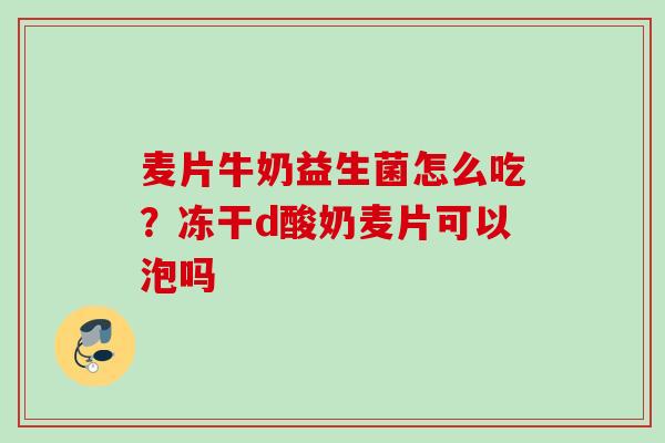 麦片牛奶益生菌怎么吃?冻干d酸奶麦片可以泡吗 麦片牛奶益生菌怎么吃?冻干d酸奶麦片可以泡吗