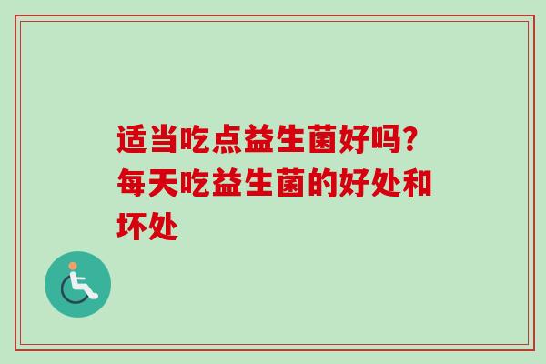 适当吃点益生菌好吗?每天吃益生菌的好处和坏处 适当吃点益生菌好吗?每天吃益生菌的好处和坏处