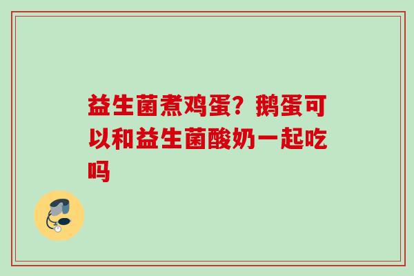 益生菌煮鸡蛋?鹅蛋可以和益生菌酸奶一起吃吗 益生菌煮鸡蛋?鹅蛋可以和益生菌酸奶一起吃吗