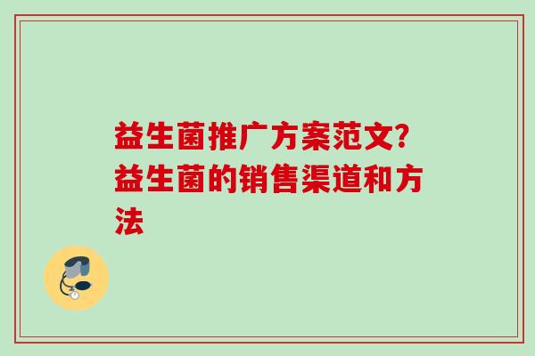 益生菌推广方案范文？益生菌的销售渠道和方法