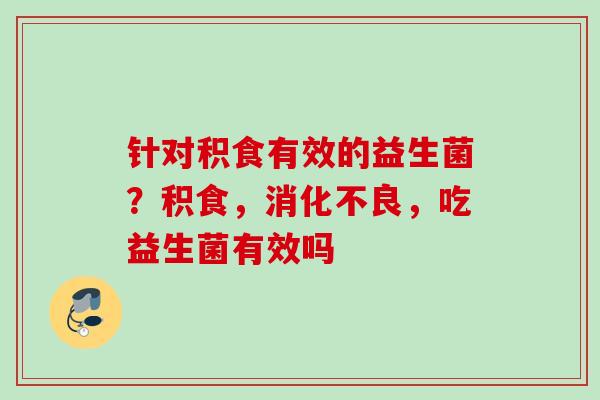 针对积食有效的益生菌？积食，，吃益生菌有效吗