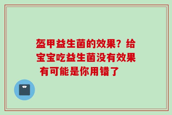 盔甲益生菌的效果?给宝宝吃益生菌没有效果 有可能是你用错了 盔甲益生菌的效果?给宝宝吃益生菌没有效果 有可能是你用错了