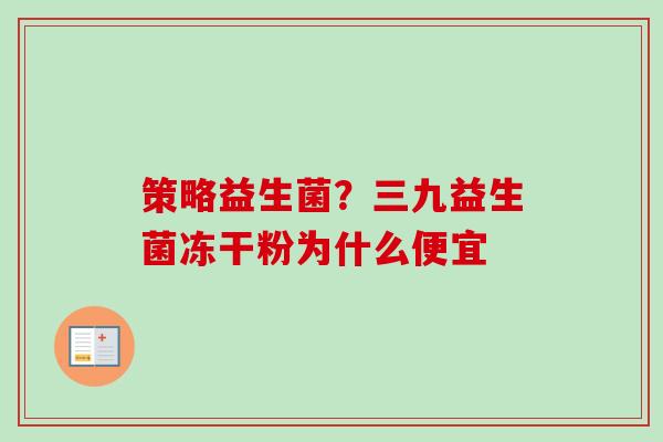 策略益生菌?三九益生菌冻干粉为什么便宜 策略益生菌?三九益生菌冻干粉为什么便宜