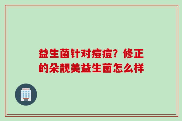 益生菌针对痘痘？修正的朵靓美益生菌怎么样