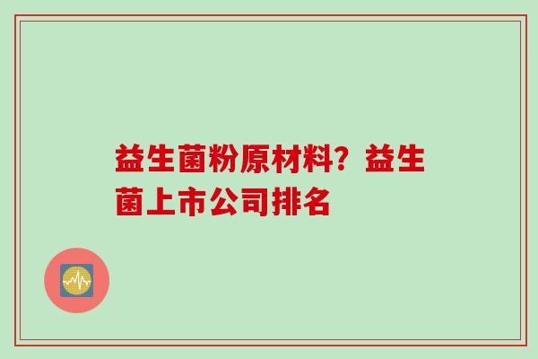 益生菌粉原材料?益生菌上市公司排名 益生菌粉原材料?益生菌上市公司排名