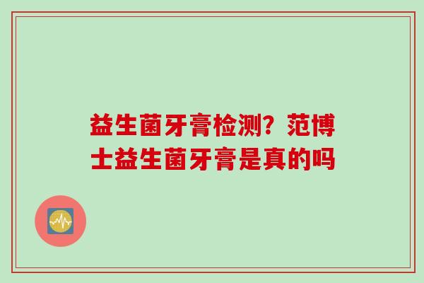 益生菌牙膏检测?范博士益生菌牙膏是真的吗 益生菌牙膏检测?范博士益生菌牙膏是真的吗