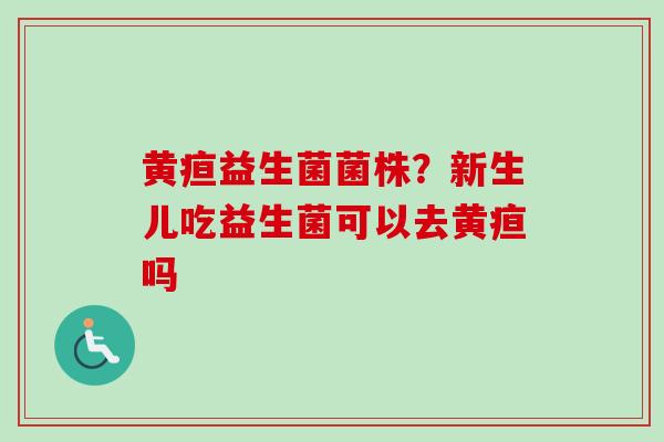 黄疸益生菌菌株?新生儿吃益生菌可以去黄疸吗 黄疸益生菌菌株?新生儿吃益生菌可以去黄疸吗
