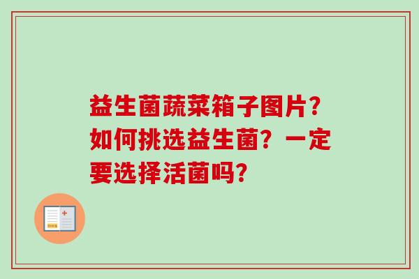 益生菌蔬菜箱子图片?如何挑选益生菌?一定要选择活菌吗? 益生菌蔬菜箱子图片?如何挑选益生菌?一定要选择活菌吗?