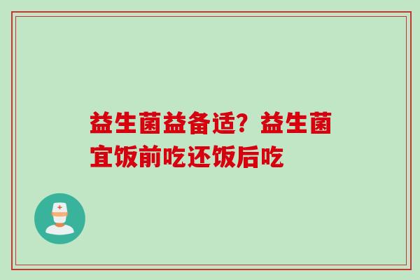 益生菌益备适?益生菌宜饭前吃还饭后吃 益生菌益备适?益生菌宜饭前吃还饭后吃