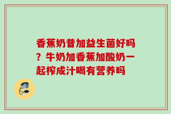 香蕉奶昔加益生菌好吗?牛奶加香蕉加酸奶一起榨成汁喝有营养吗 香蕉奶昔加益生菌好吗?牛奶加香蕉加酸奶一起榨成汁喝有营养吗