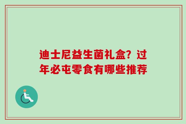 迪士尼益生菌礼盒?过年必屯零食有哪些推荐 迪士尼益生菌礼盒?过年必屯零食有哪些推荐