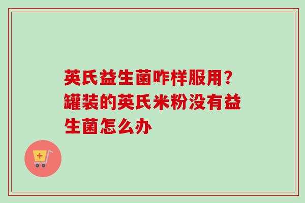 英氏益生菌咋样服用？罐装的英氏米粉没有益生菌怎么办