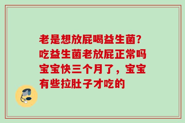 老是想放屁喝益生菌?吃益生菌老放屁正常吗宝宝快三个月了,宝宝有些拉肚子才吃的 老是想放屁喝益生菌?吃益生菌老放屁正常吗宝宝快三个月了,宝宝有些拉肚子才吃的